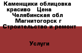 Каменщики облицовка . красиво › Цена ­ 1 000 - Челябинская обл., Магнитогорск г. Строительство и ремонт » Услуги   